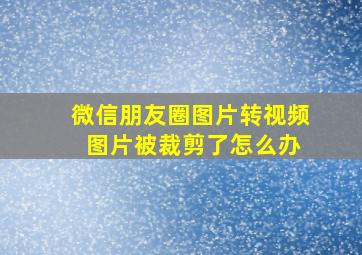 微信朋友圈图片转视频 图片被裁剪了怎么办